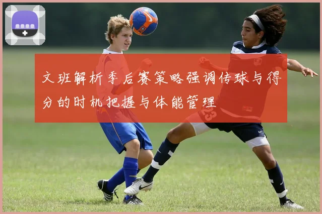 文班解析季后赛策略强调传球与得分的时机把握与体能管理
