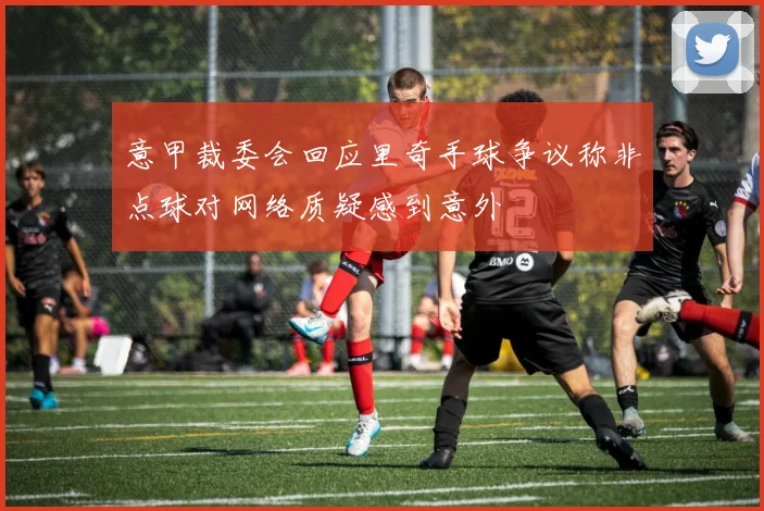 意甲裁委会回应里奇手球争议称非点球对网络质疑感到意外