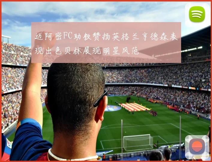 迈阿密FC助教赞扬英格兰亨德森表现出色贝林展现明星风范