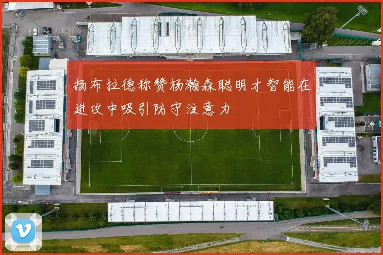 扬布拉德称赞杨瀚森聪明才智能在进攻中吸引防守注意力