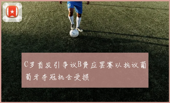 C罗首发引争议B费应罢赛以抗议葡萄牙夺冠机会受损