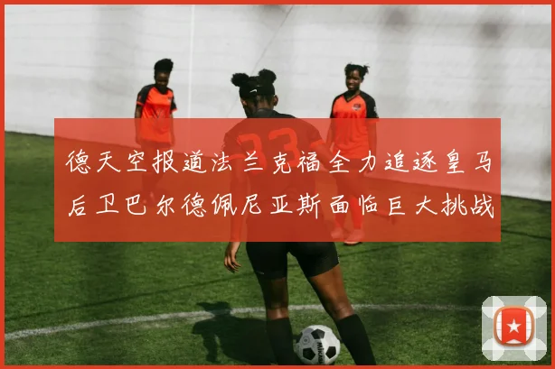 德天空报道法兰克福全力追逐皇马后卫巴尔德佩尼亚斯面临巨大挑战