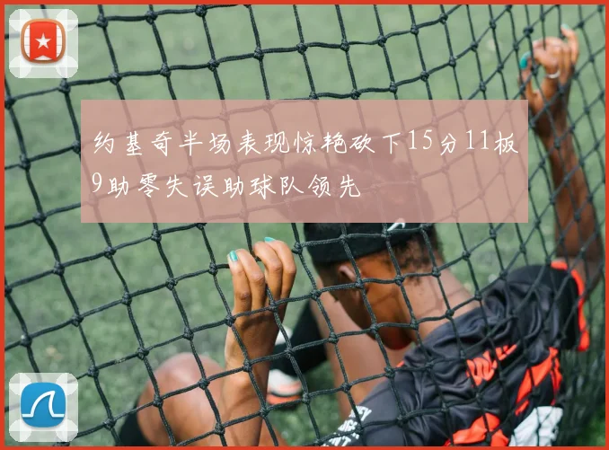 约基奇半场表现惊艳砍下15分11板9助零失误助球队领先