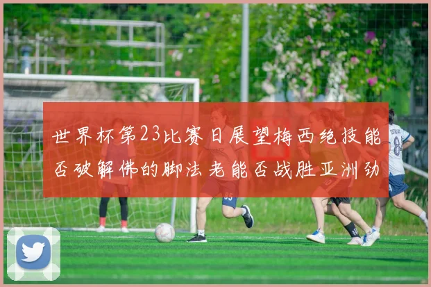 世界杯第23比赛日展望梅西绝技能否破解佛的脚法老能否战胜亚洲劲旅