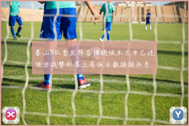 泰山B队首发阵容揭晓依木兰中乙连场出战替补席上有依合散杨杨和李钧鹏