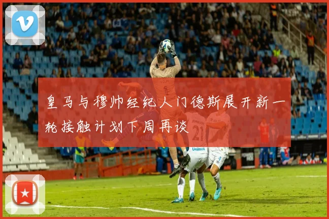 皇马与穆帅经纪人门德斯展开新一轮接触计划下周再谈