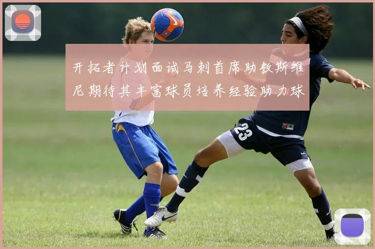 开拓者计划面试马刺首席助教斯维尼期待其丰富球员培养经验助力球队发展