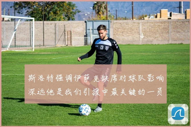 斯洛特强调伊萨克缺席对球队影响深远他是我们引援中最关键的一员