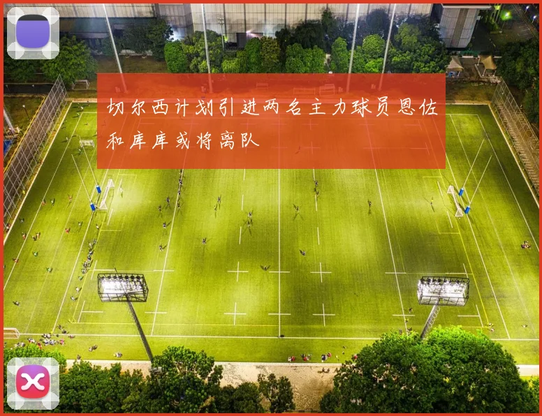 切尔西计划引进两名主力球员恩佐和库库或将离队