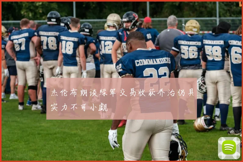 杰伦布朗谈绿军交易收获乔治仍具实力不可小觑