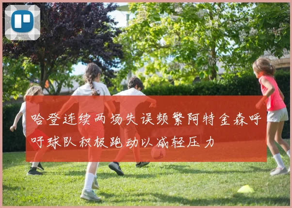 哈登连续两场失误频繁阿特金森呼吁球队积极跑动以减轻压力