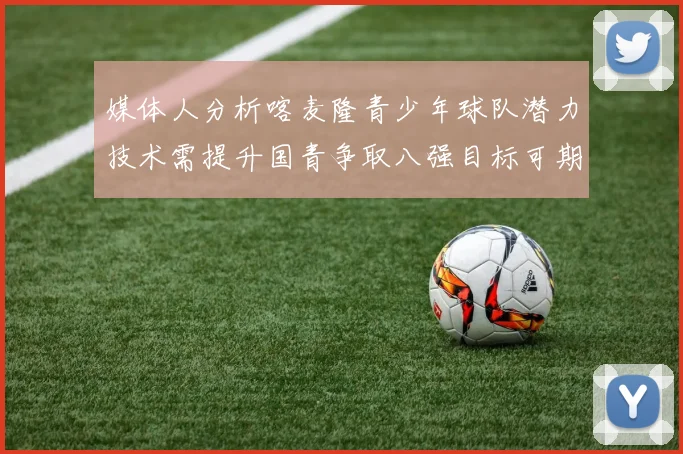 媒体人分析喀麦隆青少年球队潜力技术需提升国青争取八强目标可期