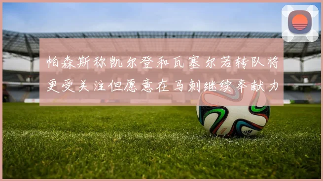 帕森斯称凯尔登和瓦塞尔若转队将更受关注但愿意在马刺继续奉献力量