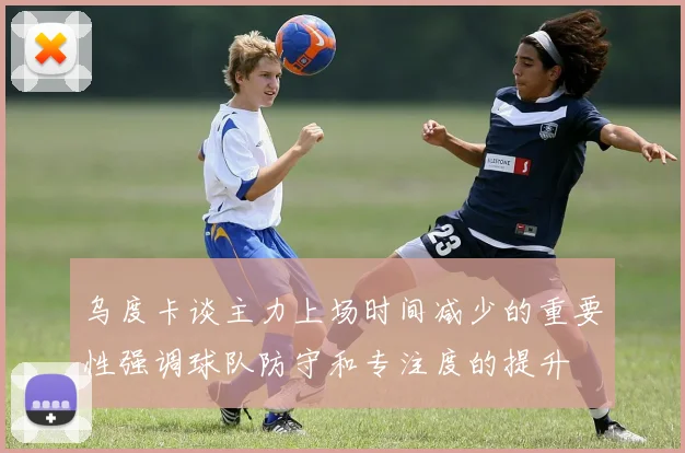 乌度卡谈主力上场时间减少的重要性强调球队防守和专注度的提升