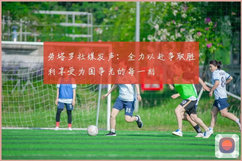 劳塔罗社媒发声：全力以赴争取胜利享受为国争光的每一刻