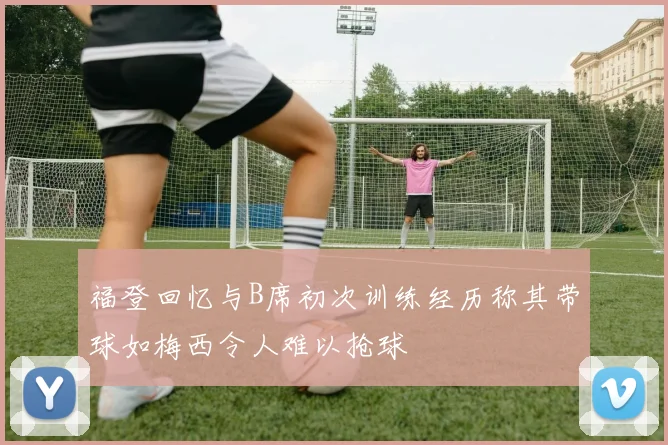 福登回忆与B席初次训练经历称其带球如梅西令人难以抢球
