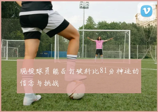 现役球员能否打破科比81分神迹的信念与挑战