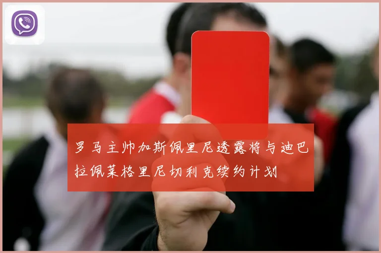 罗马主帅加斯佩里尼透露将与迪巴拉佩莱格里尼切利克续约计划