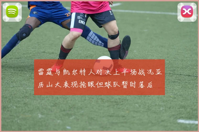 雷霆与凯尔特人对决上半场战况亚历山大表现抢眼但球队暂时落后