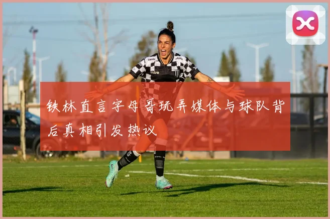 铁林直言字母哥玩弄媒体与球队背后真相引发热议