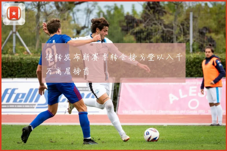 德转发布新赛季转会榜戈登以八千万高居榜首