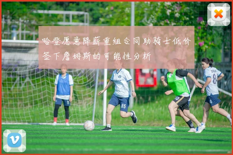 哈登愿意降薪重组合同助骑士低价签下詹姆斯的可能性分析