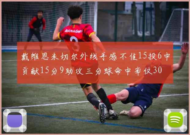 戴维恩米切尔外线手感不佳15投6中贡献15分9助攻三分球命中率仅30