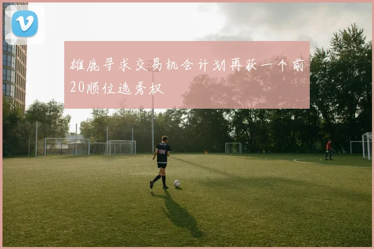 雄鹿寻求交易机会计划再获一个前20顺位选秀权