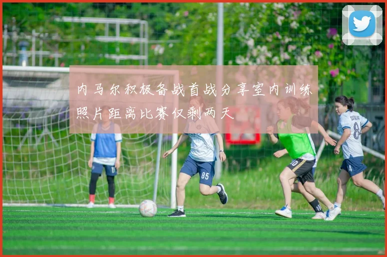 内马尔积极备战首战分享室内训练照片距离比赛仅剩两天