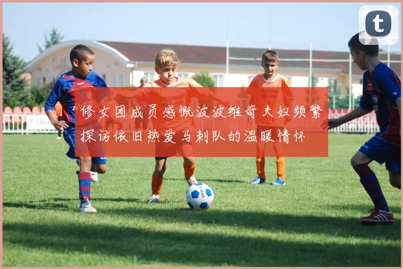 修女团成员感慨波波维奇夫妇频繁探访依旧热爱马刺队的温暖情怀
